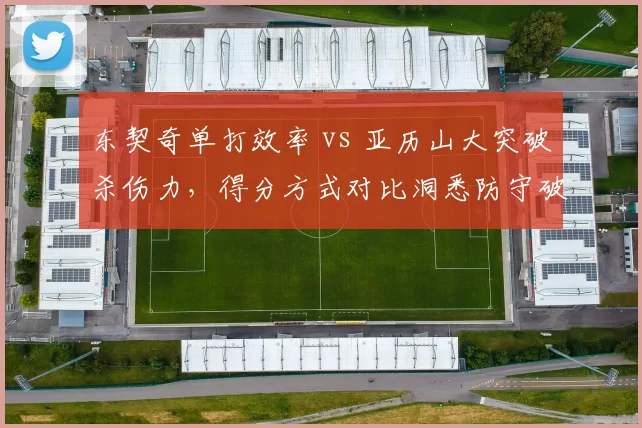 东契奇单打效率 vs 亚历山大突破杀伤力,得分方式对比洞悉防守破解之道
