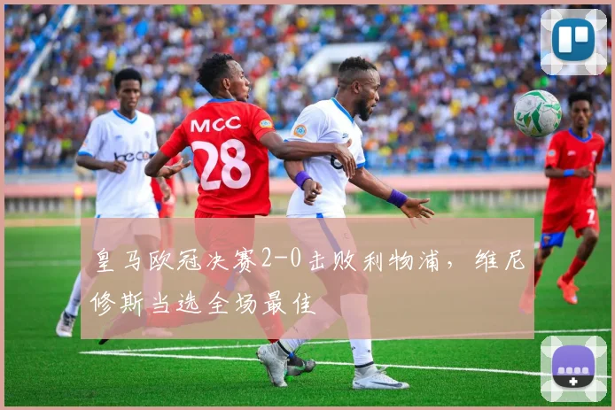 皇马欧冠决赛2-0击败利物浦,维尼修斯当选全场最佳