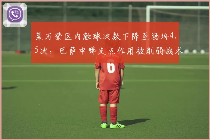 莱万禁区内触球次数下降至场均4.5次,巴萨中锋支点作用被削弱战术存疑