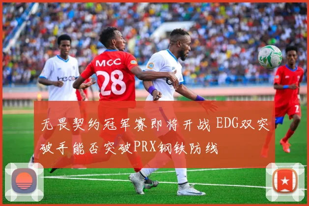 无畏契约冠军赛即将开战 EDG双突破手能否突破PRX钢铁防线