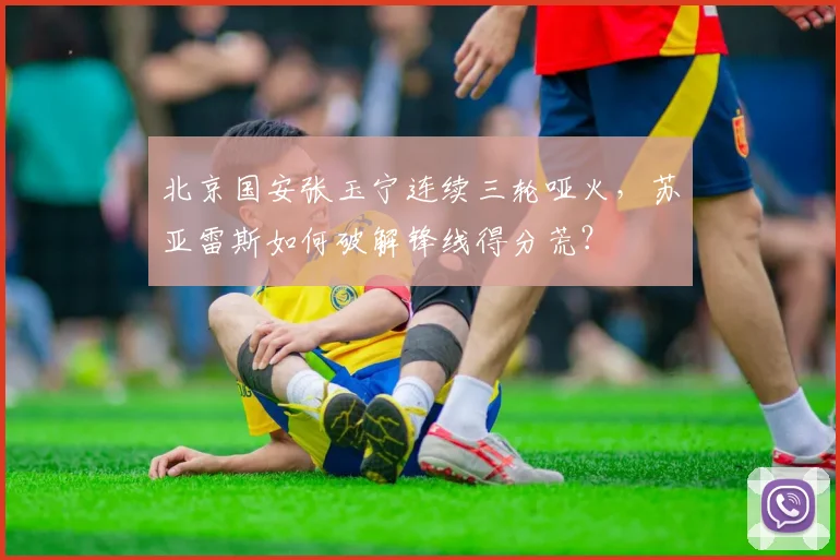 北京国安张玉宁连续三轮哑火,苏亚雷斯如何破解锋线得分荒?