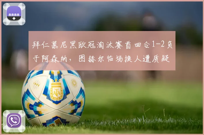 拜仁慕尼黑欧冠淘汰赛首回合1-2负于阿森纳，图赫尔临场换人遭质疑